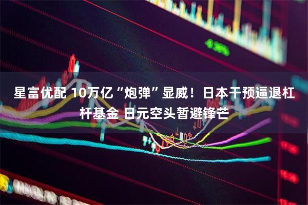 星富优配 10万亿“炮弹”显威！日本干预逼退杠杆基金 日元空头暂避锋芒