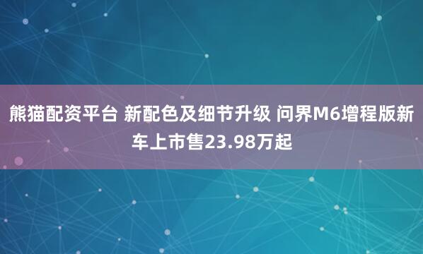 熊猫配资平台 新配色及细节升级 问界M6增程版新车上市售23.98万起