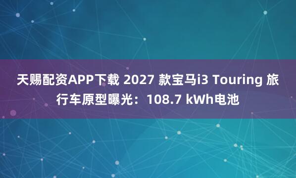 天赐配资APP下载 2027 款宝马i3 Touring 旅行车原型曝光：108.7 kWh电池